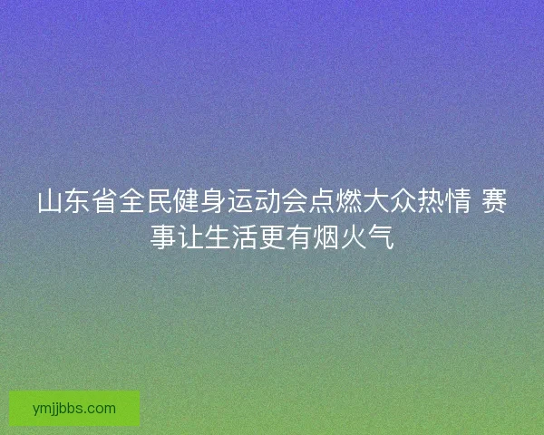 山东省全民健身运动会点燃大众热情 赛事让生活更有烟火气