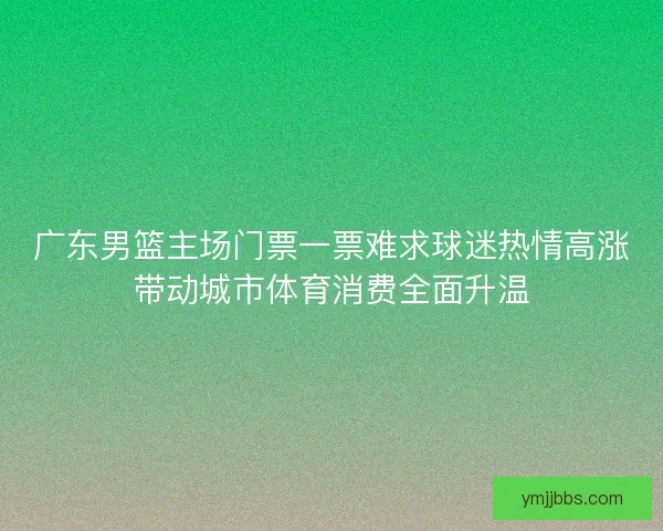 广东男篮主场门票一票难求球迷热情高涨带动城市体育消费全面升温