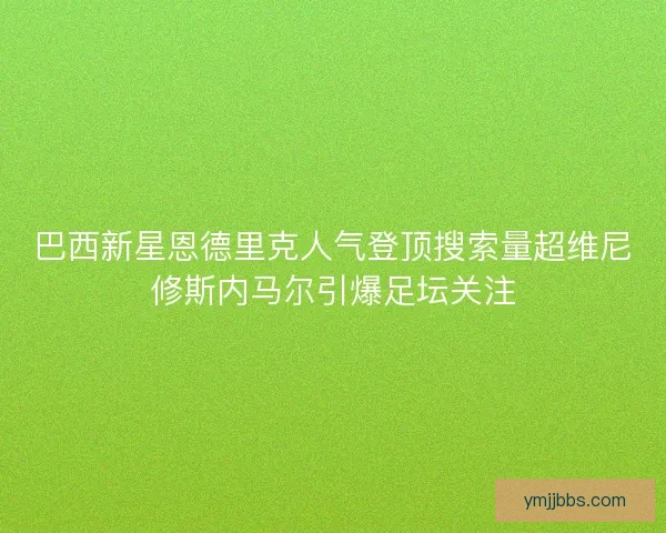 巴西新星恩德里克人气登顶搜索量超维尼修斯内马尔引爆足坛关注 巴西新星恩德里克人气登顶搜索量超维尼修斯内马尔引爆足坛关注