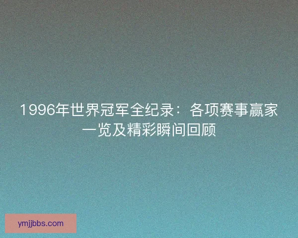 1996年世界冠军全纪录：各项赛事赢家一览及精彩瞬间回顾