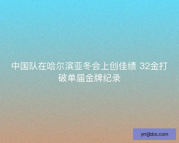 中国队在哈尔滨亚冬会上创佳绩 32金打破单届金牌纪录