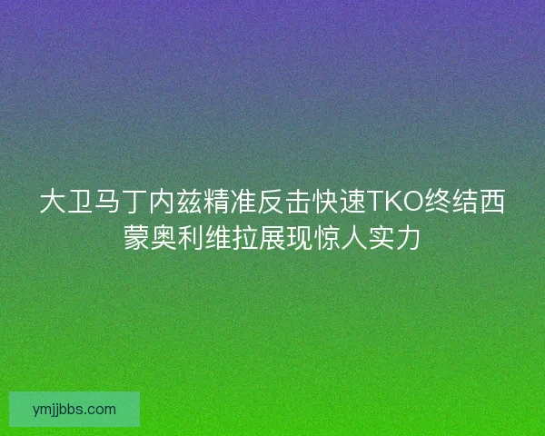 大卫马丁内兹精准反击快速TKO终结西蒙奥利维拉展现惊人实力