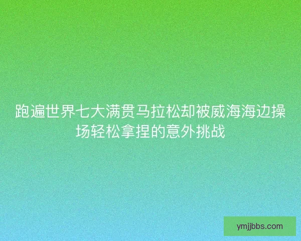 跑遍世界七大满贯马拉松却被威海海边操场轻松拿捏的意外挑战