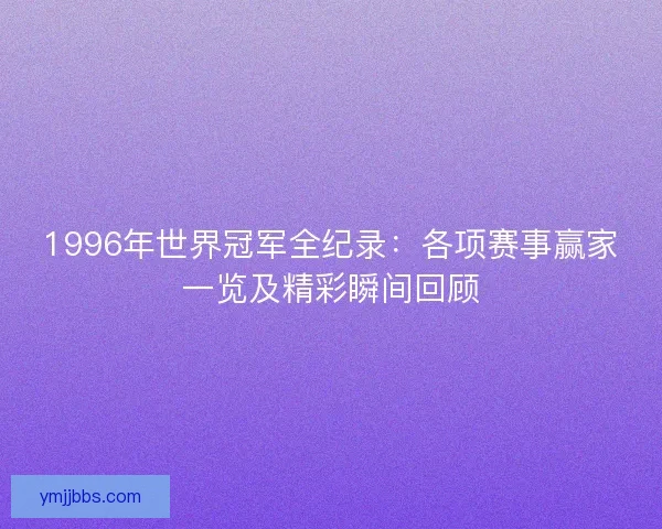 1996年世界冠军全纪录：各项赛事赢家一览及精彩瞬间回顾